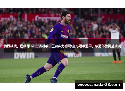 梅西缺战，巴萨却3-0击溃对手，王者实力初现!皇马艰难逼平，争冠形势再起波澜