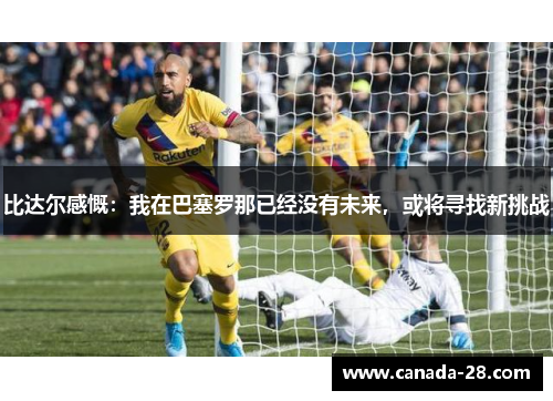 比达尔感慨：我在巴塞罗那已经没有未来，或将寻找新挑战