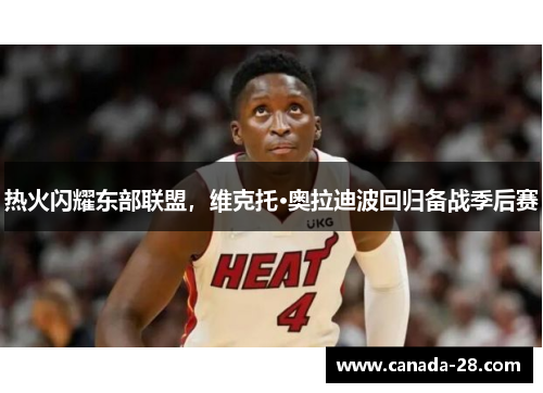 热火闪耀东部联盟，维克托·奥拉迪波回归备战季后赛