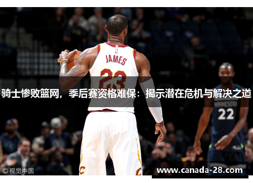 骑士惨败篮网，季后赛资格难保：揭示潜在危机与解决之道