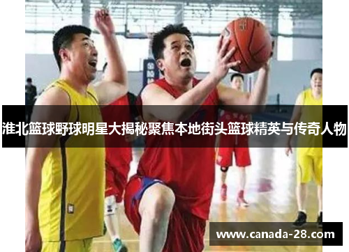 淮北篮球野球明星大揭秘聚焦本地街头篮球精英与传奇人物