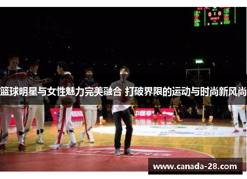 篮球明星与女性魅力完美融合 打破界限的运动与时尚新风尚