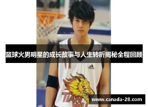 篮球火男明星的成长故事与人生转折揭秘全程回顾