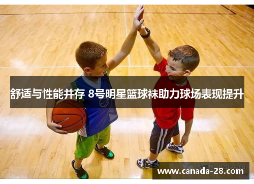 舒适与性能并存 8号明星篮球袜助力球场表现提升