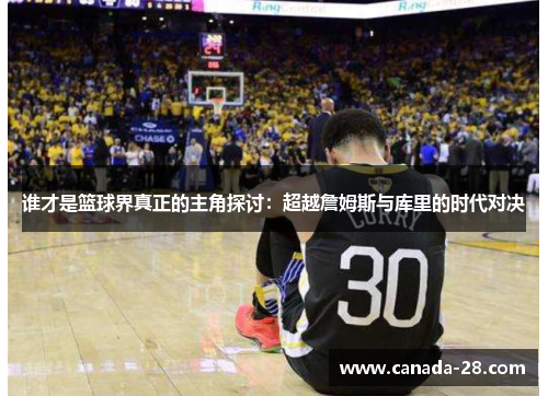 谁才是篮球界真正的主角探讨：超越詹姆斯与库里的时代对决
