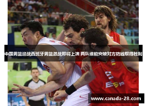 中国男篮迎战西班牙男篮激战即将上演 两队谁能突破对方防线取得胜利