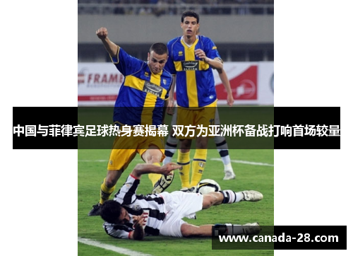 中国与菲律宾足球热身赛揭幕 双方为亚洲杯备战打响首场较量